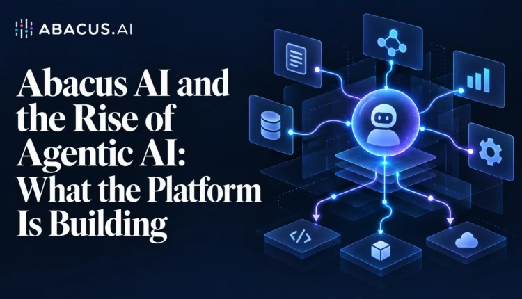 Abacus AI and the Rise of Agentic AI: What the Platform Is Building